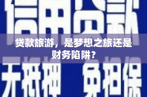 鹿草贷款旅游，是梦想之旅还是财务陷阱？