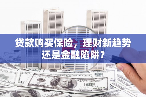 鹿草贷款购买保险，理财新趋势还是金融陷阱？