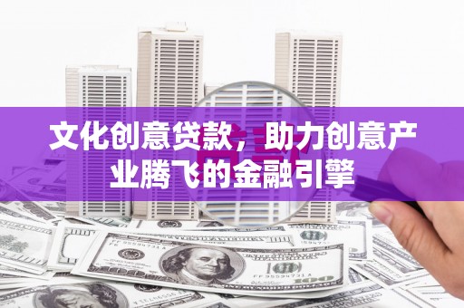 鹿草文化创意贷款，助力创意产业腾飞的金融引擎