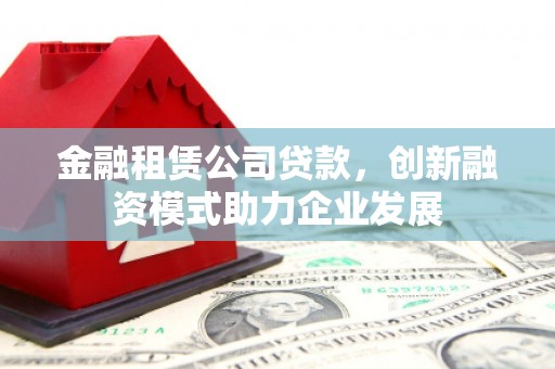 鹿草金融租赁公司贷款，创新融资模式助力企业发展