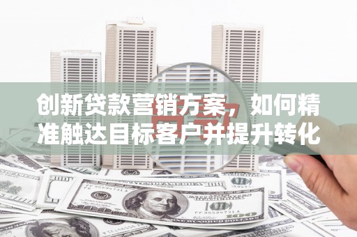 鹿草创新贷款营销方案，如何精准触达目标客户并提升转化率
