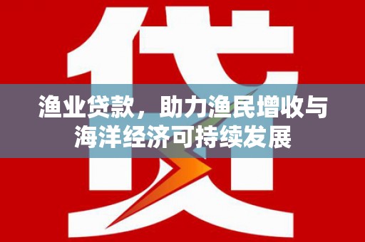 鹿草渔业贷款，助力渔民增收与海洋经济可持续发展
