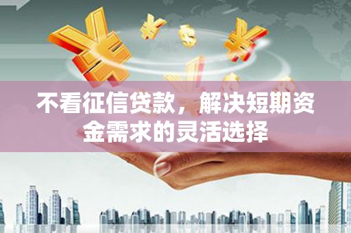 鹿草不看征信贷款，解决短期资金需求的灵活选择