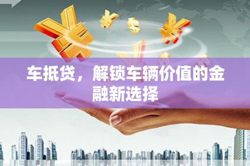 鹿草车抵贷，解锁车辆价值的金融新选择