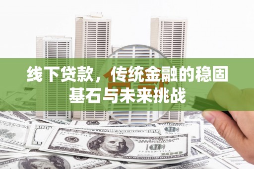 鹿草线下贷款，传统金融的稳固基石与未来挑战