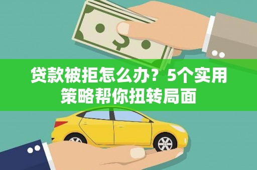 鹿草贷款被拒怎么办？5个实用策略帮你扭转局面