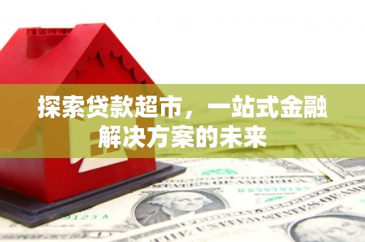 鹿草探索贷款超市，一站式金融解决方案的未来