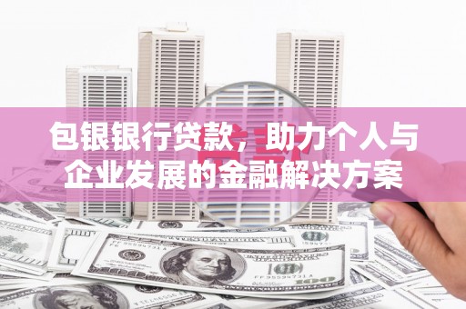 鹿草包银银行贷款，助力个人与企业发展的金融解决方案
