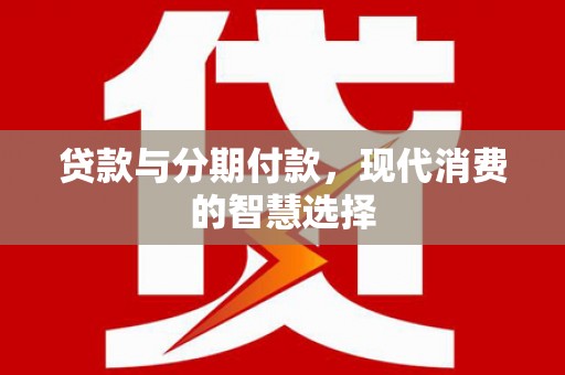 鹿草贷款与分期付款，现代消费的智慧选择
