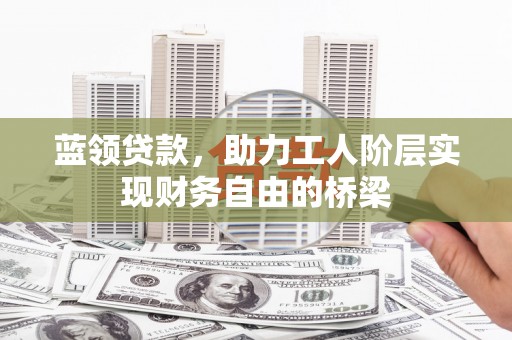 鹿草蓝领贷款，助力工人阶层实现财务自由的桥梁