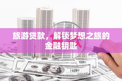 鹿草旅游贷款，解锁梦想之旅的金融钥匙