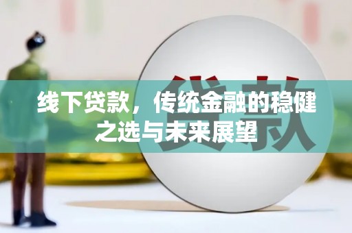鹿草线下贷款，传统金融的稳健之选与未来展望