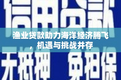 鹿草渔业贷款助力海洋经济腾飞，机遇与挑战并存