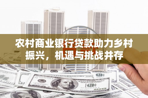 鹿草农村商业银行贷款助力乡村振兴，机遇与挑战并存