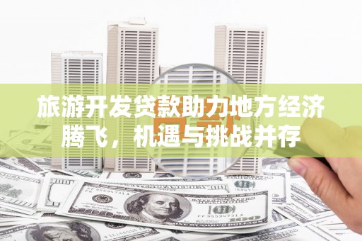 鹿草旅游开发贷款助力地方经济腾飞，机遇与挑战并存