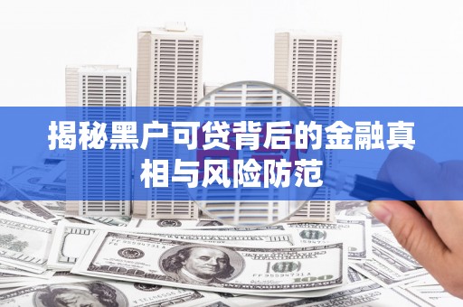 鹿草揭秘黑户可贷背后的金融真相与风险防范