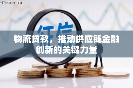 鹿草物流贷款，推动供应链金融创新的关键力量