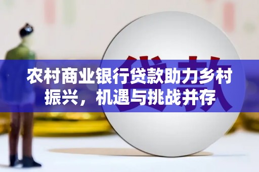 鹿草农村商业银行贷款助力乡村振兴，机遇与挑战并存