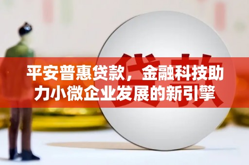 鹿草平安普惠贷款，金融科技助力小微企业发展的新引擎