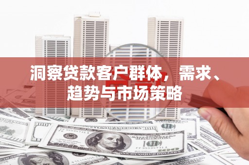 鹿草洞察贷款客户群体，需求、趋势与市场策略