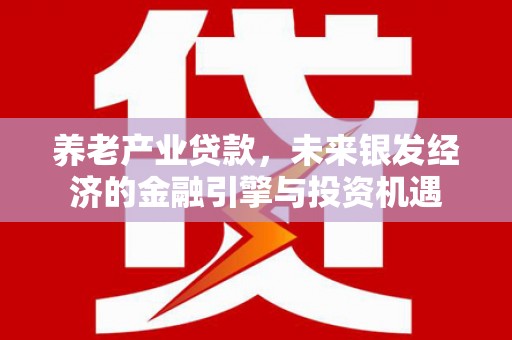 鹿草养老产业贷款，未来银发经济的金融引擎与投资机遇