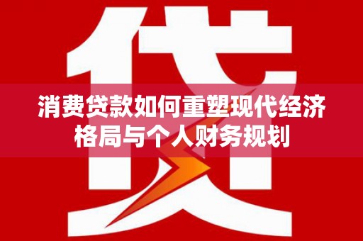鹿草消费贷款如何重塑现代经济格局与个人财务规划