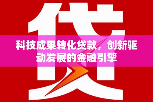 鹿草科技成果转化贷款，创新驱动发展的金融引擎