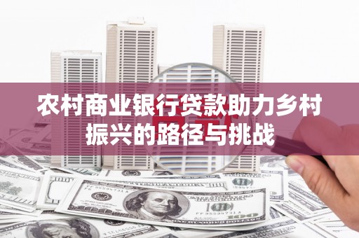 鹿草农村商业银行贷款助力乡村振兴的路径与挑战