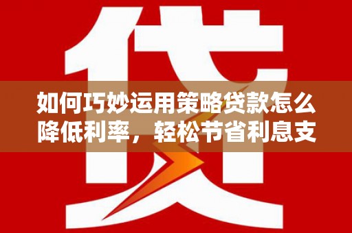 鹿草如何巧妙运用策略贷款怎么降低利率，轻松节省利息支出
