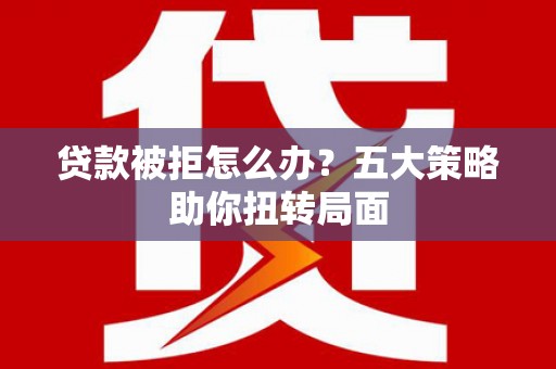 鹿草贷款被拒怎么办？五大策略助你扭转局面