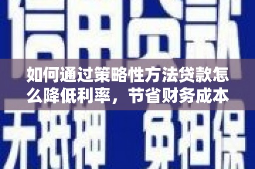 鹿草如何通过策略性方法贷款怎么降低利率，节省财务成本