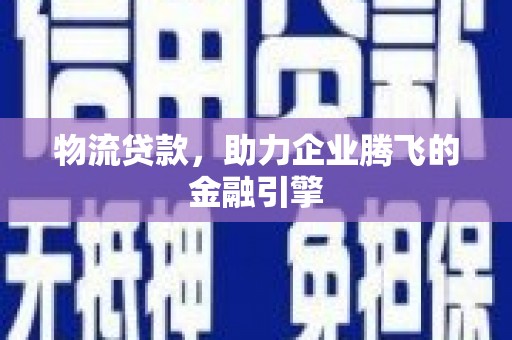鹿草物流贷款，助力企业腾飞的金融引擎
