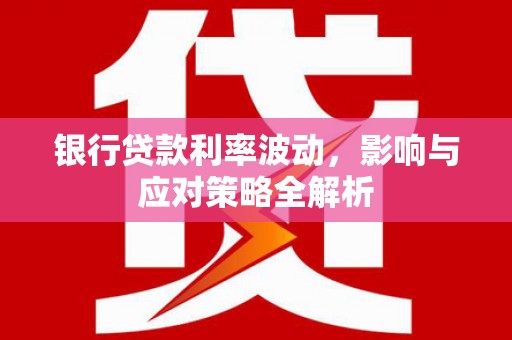 鹿草银行贷款利率波动，影响与应对策略全解析
