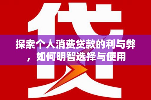 鹿草探索个人消费贷款的利与弊，如何明智选择与使用