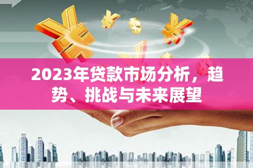 鹿草2023年贷款市场分析，趋势、挑战与未来展望