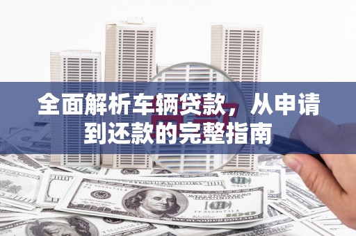 鹿草全面解析车辆贷款，从申请到还款的完整指南