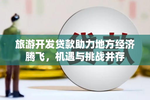 鹿草旅游开发贷款助力地方经济腾飞，机遇与挑战并存