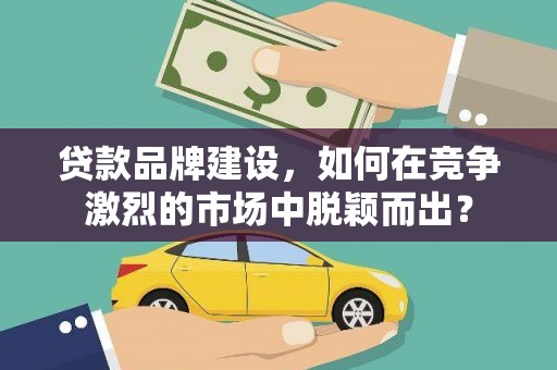 鹿草贷款品牌建设，如何在竞争激烈的市场中脱颖而出？