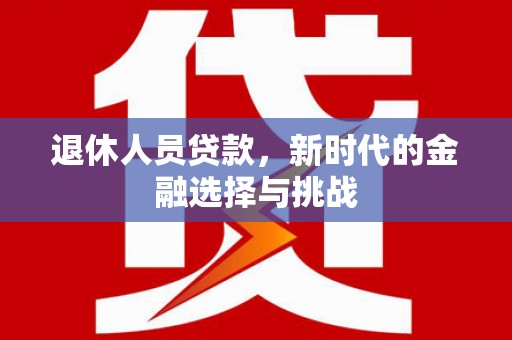 鹿草退休人员贷款，新时代的金融选择与挑战