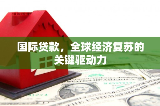 鹿草国际贷款，全球经济复苏的关键驱动力