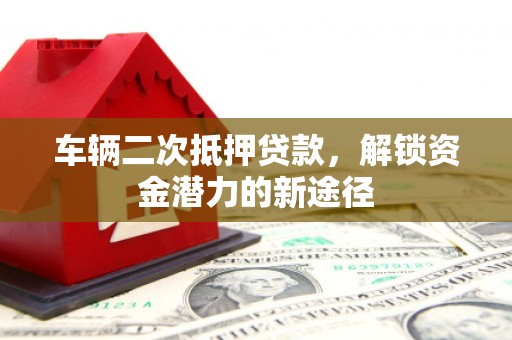鹿草车辆二次抵押贷款，解锁资金潜力的新途径