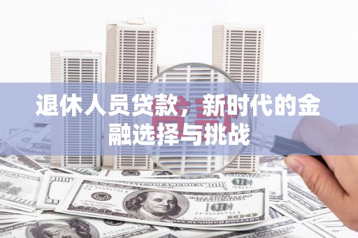 鹿草退休人员贷款，新时代的金融选择与挑战