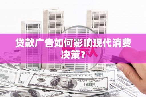 鹿草贷款广告如何影响现代消费决策？
