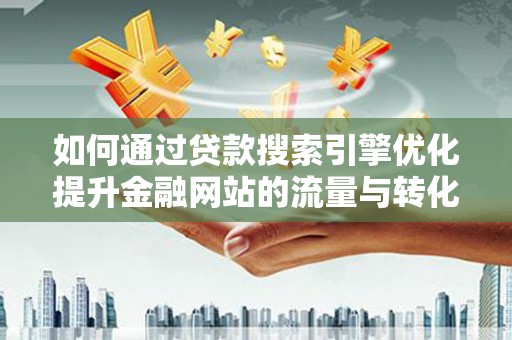 鹿草如何通过贷款搜索引擎优化提升金融网站的流量与转化率