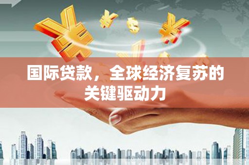 鹿草国际贷款，全球经济复苏的关键驱动力