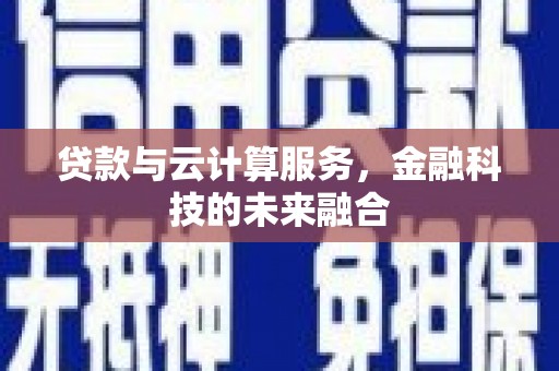鹿草贷款与云计算服务，金融科技的未来融合