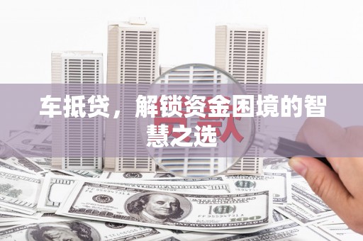 鹿草车抵贷，解锁资金困境的智慧之选