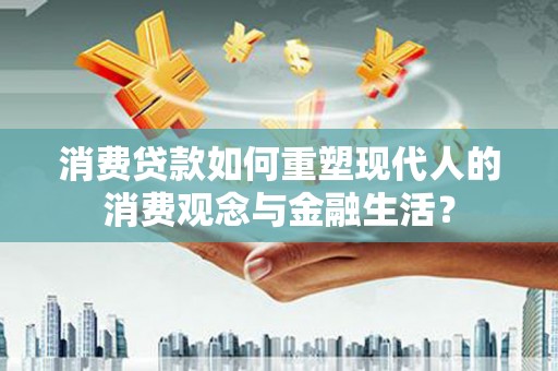 鹿草消费贷款如何重塑现代人的消费观念与金融生活？