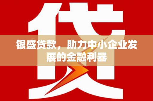 鹿草银盛贷款，助力中小企业发展的金融利器