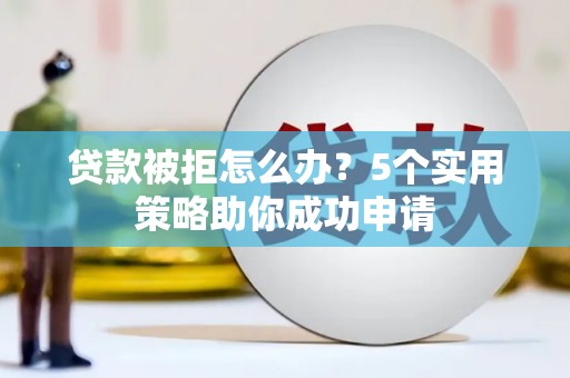 鹿草贷款被拒怎么办？5个实用策略助你成功申请
